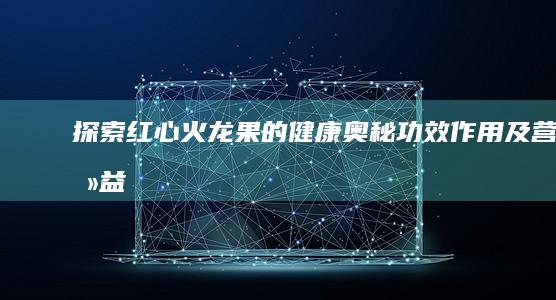 探索红心火龙果的健康奥秘：功效、作用及营养益处